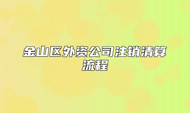 金山區(qū)外資公司注銷清算流程
