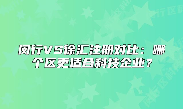 閔行VS徐匯注冊對比：哪個區(qū)更適合科技企業(yè)？