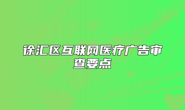 徐匯區(qū)互聯(lián)網(wǎng)醫(yī)療廣告審查要點