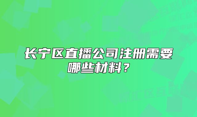 長寧區(qū)直播公司注冊需要哪些材料？