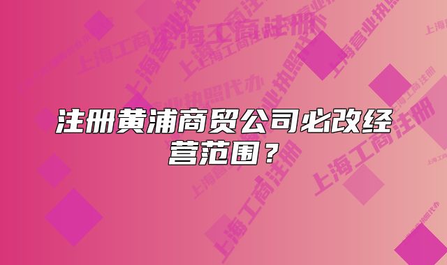 注冊黃浦商貿(mào)公司必改經(jīng)營范圍？