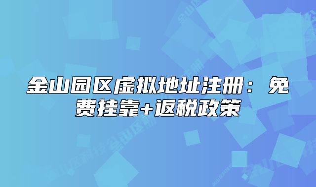 金山園區(qū)虛擬地址注冊：免費(fèi)掛靠+返稅政策