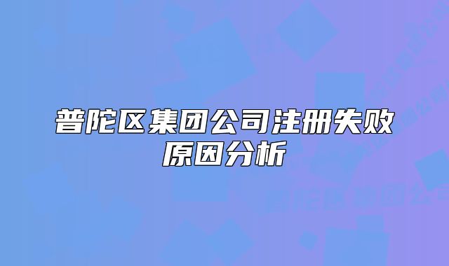 普陀區(qū)集團(tuán)公司注冊(cè)失敗原因分析