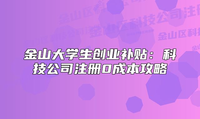 金山大學(xué)生創(chuàng)業(yè)補(bǔ)貼：科技公司注冊(cè)0成本攻略