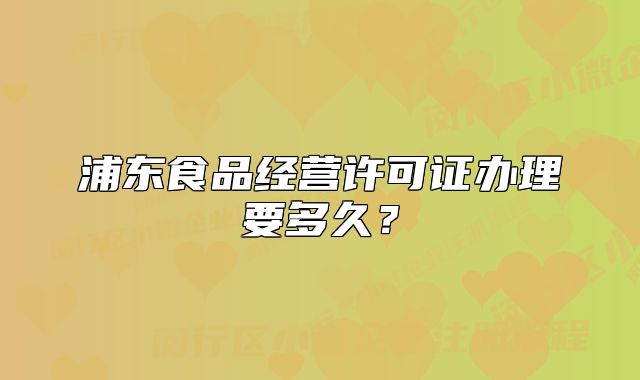 浦東食品經(jīng)營(yíng)許可證辦理要多久？