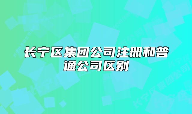 長(zhǎng)寧區(qū)集團(tuán)公司注冊(cè)和普通公司區(qū)別