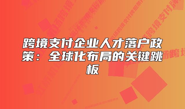 跨境支付企業(yè)人才落戶政策：全球化布局的關(guān)鍵跳板