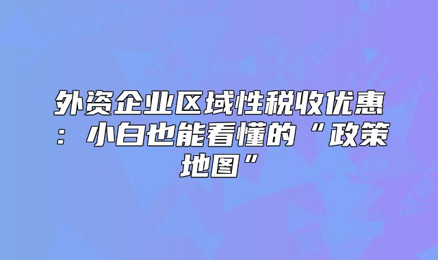 外資企業(yè)區(qū)域性稅收優(yōu)惠：小白也能看懂的“政策地圖”