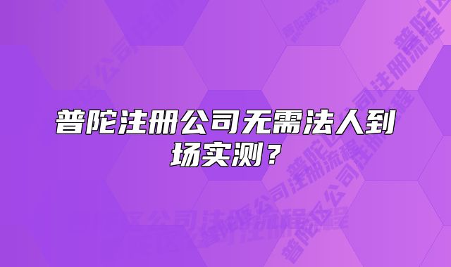 普陀注冊(cè)公司無需法人到場(chǎng)實(shí)測(cè)？