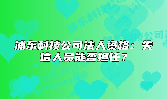 浦東科技公司法人資格：失信人員能否擔(dān)任？