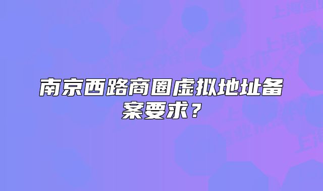 南京西路商圈虛擬地址備案要求？