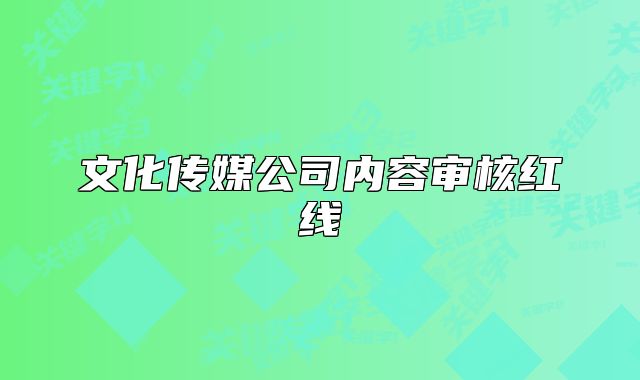 文化傳媒公司內(nèi)容審核紅線