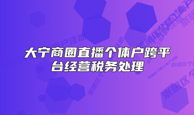 大寧商圈直播個(gè)體戶跨平臺(tái)經(jīng)營(yíng)稅務(wù)處理