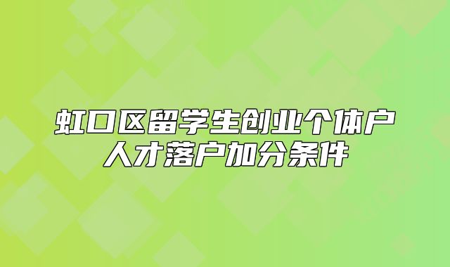 虹口區(qū)留學(xué)生創(chuàng)業(yè)個體戶人才落戶加分條件