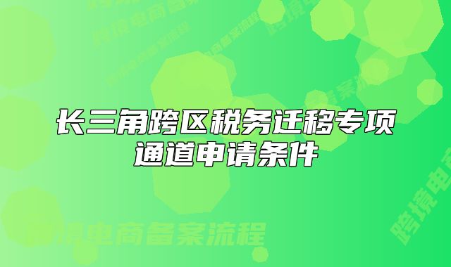 長(zhǎng)三角跨區(qū)稅務(wù)遷移專項(xiàng)通道申請(qǐng)條件