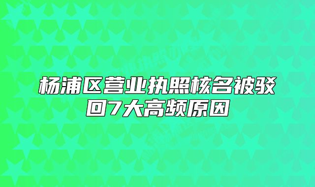 楊浦區(qū)營業(yè)執(zhí)照核名被駁回7大高頻原因
