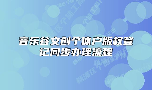音樂谷文創(chuàng)個體戶版權登記同步辦理流程