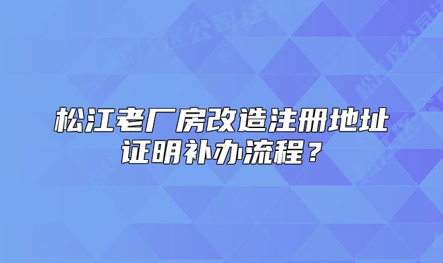 松江老廠房改造注冊地址證明補(bǔ)辦流程？