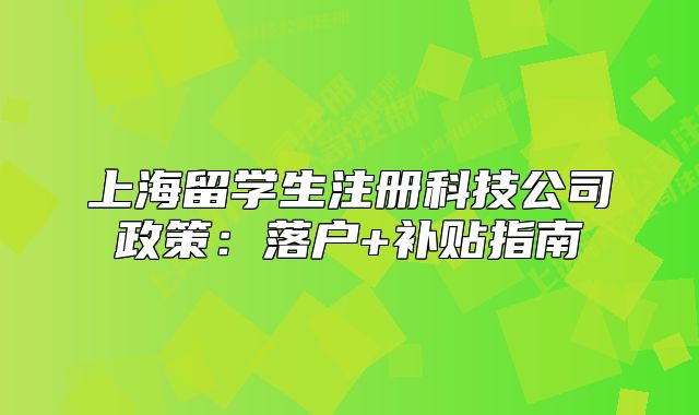上海留學(xué)生注冊科技公司政策：落戶+補貼指南