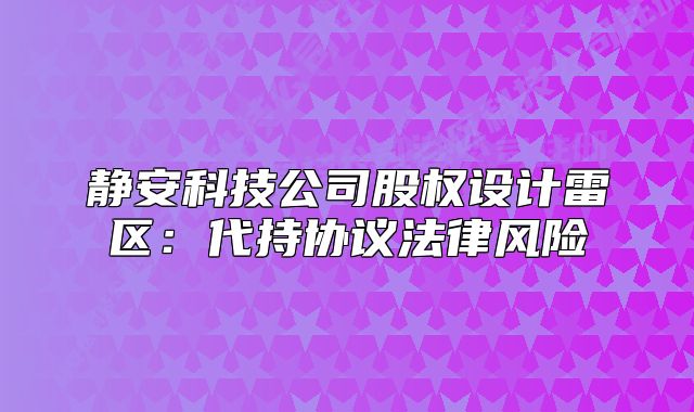 靜安科技公司股權(quán)設(shè)計(jì)雷區(qū)：代持協(xié)議法律風(fēng)險(xiǎn)