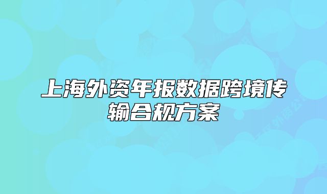 上海外資年報(bào)數(shù)據(jù)跨境傳輸合規(guī)方案