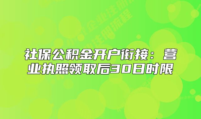 社保公積金開戶銜接：營業(yè)執(zhí)照領(lǐng)取后30日時限