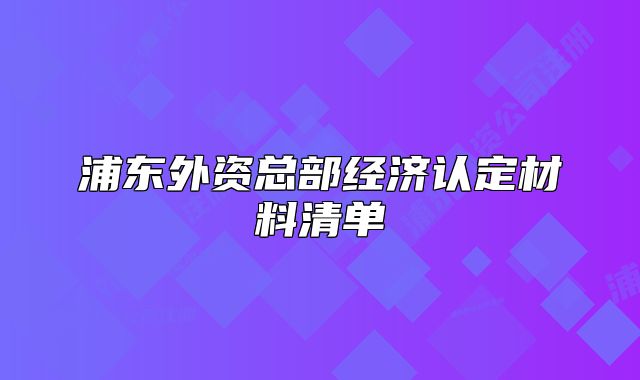 浦東外資總部經(jīng)濟(jì)認(rèn)定材料清單