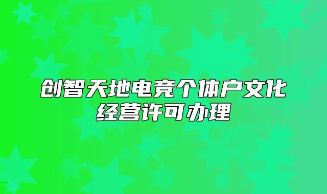 創(chuàng)智天地電競個體戶文化經(jīng)營許可辦理