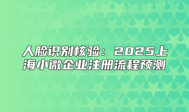 人臉識(shí)別核驗(yàn)：2025上海小微企業(yè)注冊流程預(yù)測