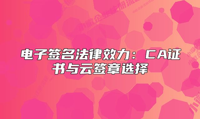 電子簽名法律效力：CA證書與云簽章選擇