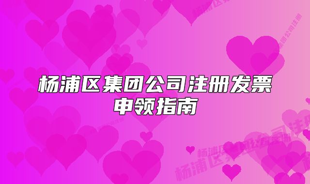 楊浦區(qū)集團(tuán)公司注冊(cè)發(fā)票申領(lǐng)指南