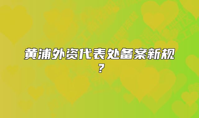 黃浦外資代表處備案新規(guī)？