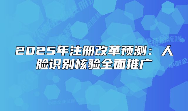 2025年注冊(cè)改革預(yù)測(cè)：人臉識(shí)別核驗(yàn)全面推廣