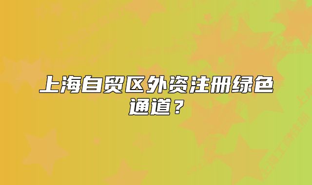 上海自貿(mào)區(qū)外資注冊綠色通道？