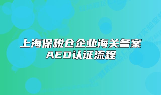 上海保稅倉企業(yè)海關備案AEO認證流程