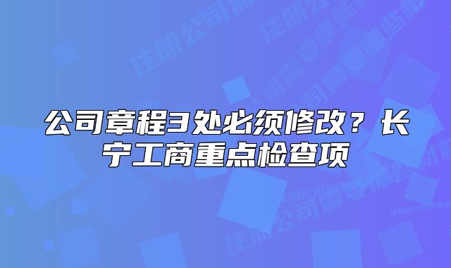 公司章程3處必須修改？長寧工商重點檢查項