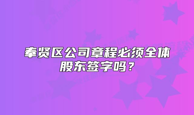 奉賢區(qū)公司章程必須全體股東簽字嗎？