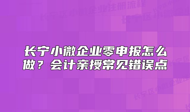 長寧小微企業(yè)零申報怎么做？會計親授常見錯誤點