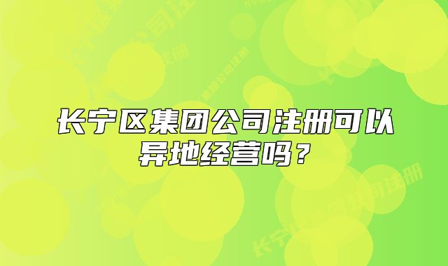 長寧區(qū)集團(tuán)公司注冊可以異地經(jīng)營嗎？