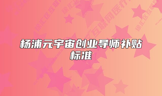 楊浦元宇宙創(chuàng)業(yè)導(dǎo)師補(bǔ)貼標(biāo)準(zhǔn)