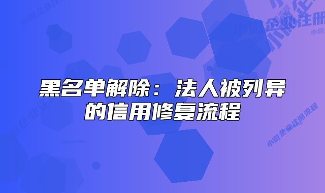 黑名單解除：法人被列異的信用修復(fù)流程