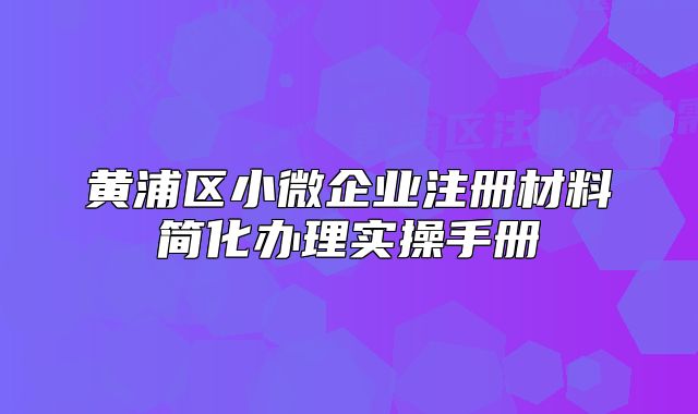 黃浦區(qū)小微企業(yè)注冊材料簡化辦理實操手冊