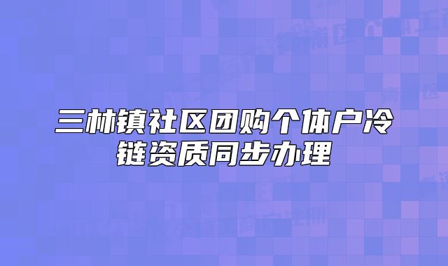 三林鎮(zhèn)社區(qū)團購個體戶冷鏈資質(zhì)同步辦理