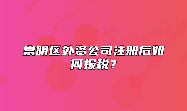 崇明區(qū)外資公司注冊后如何報稅？
