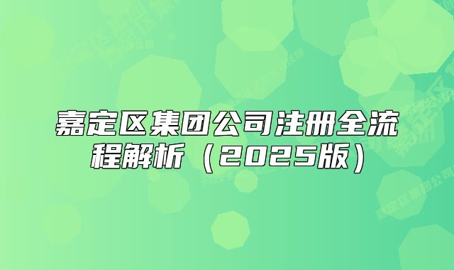 嘉定區(qū)集團(tuán)公司注冊全流程解析（2025版）