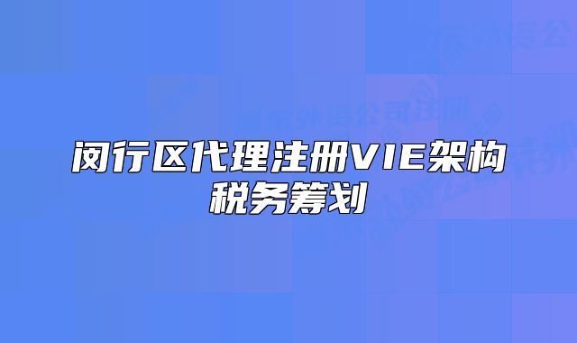 閔行區(qū)代理注冊(cè)VIE架構(gòu)稅務(wù)籌劃