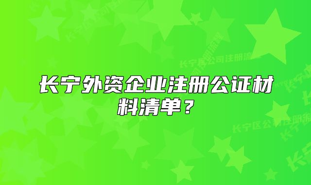 長(zhǎng)寧外資企業(yè)注冊(cè)公證材料清單？