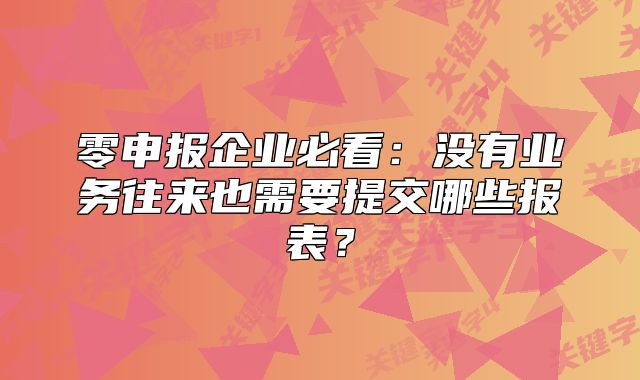 零申報(bào)企業(yè)必看：沒有業(yè)務(wù)往來也需要提交哪些報(bào)表？