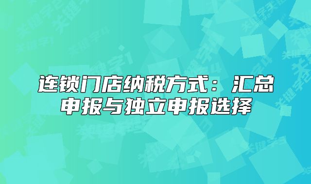 連鎖門店納稅方式：匯總申報與獨立申報選擇