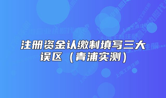 注冊資金認繳制填寫三大誤區(qū)（青浦實測）